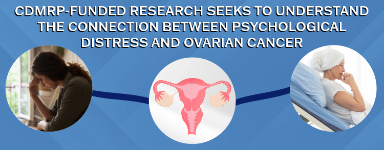 CDMRP-FUNDED RESEARCH SEEKS TO UNDERSTAND THE CONNECTION BETWEEN PSYCHOLOGICAL DISTRESS AND OVARIAN CANCER